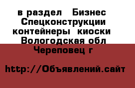  в раздел : Бизнес » Спецконструкции, контейнеры, киоски . Вологодская обл.,Череповец г.